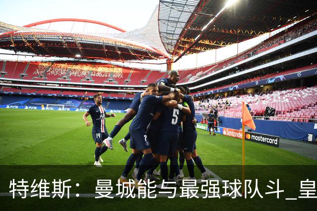 特维斯：曼城能与最强球队斗 皇马才是该担心的